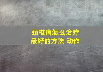 颈椎病怎么治疗最好的方法 动作